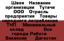 Швея › Название организации ­ Тутачи, ООО › Отрасль предприятия ­ Товары народного потребления (ТНП) › Минимальный оклад ­ 30 000 - Все города Работа » Вакансии   . Дагестан респ.,Каспийск г.